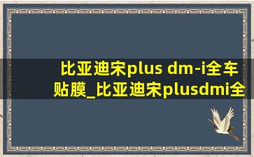 比亚迪宋plus dm-i全车贴膜_比亚迪宋plusdmi全车贴膜要多少钱